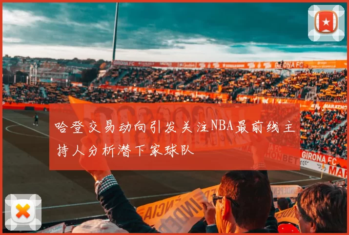 哈登交易动向引发关注NBA最前线主持人分析潜下家球队