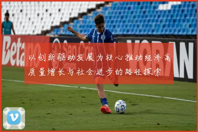 以创新驱动发展为核心推动经济高质量增长与社会进步的路径探索