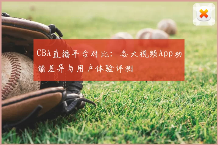 CBA直播平台对比：各大视频App功能差异与用户体验评测