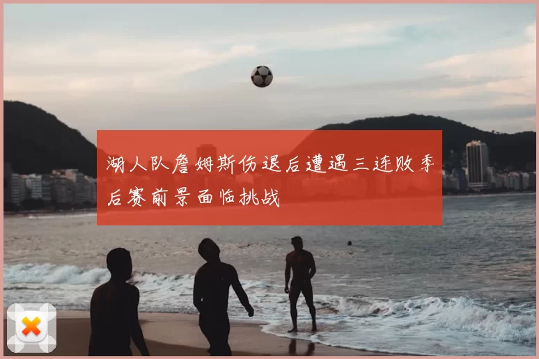 湖人队詹姆斯伤退后遭遇三连败季后赛前景面临挑战