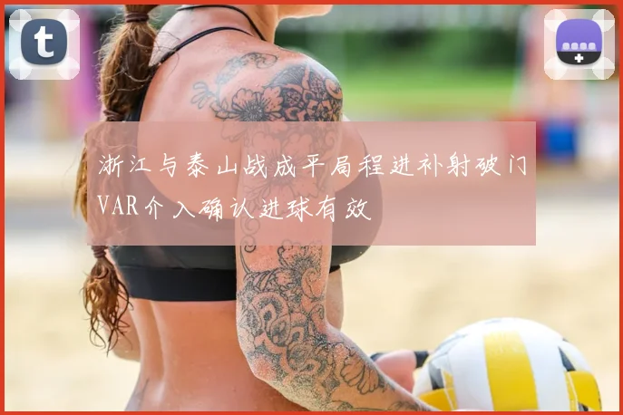 浙江与泰山战成平局程进补射破门VAR介入确认进球有效
