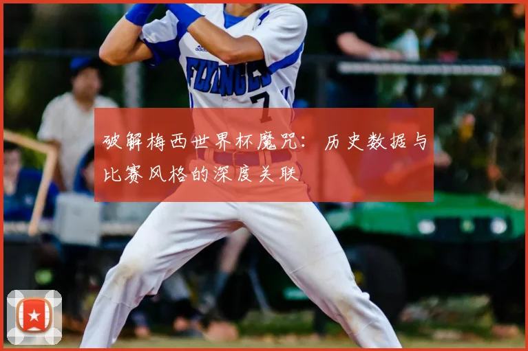 破解梅西世界杯魔咒:历史数据与比赛风格的深度关联
