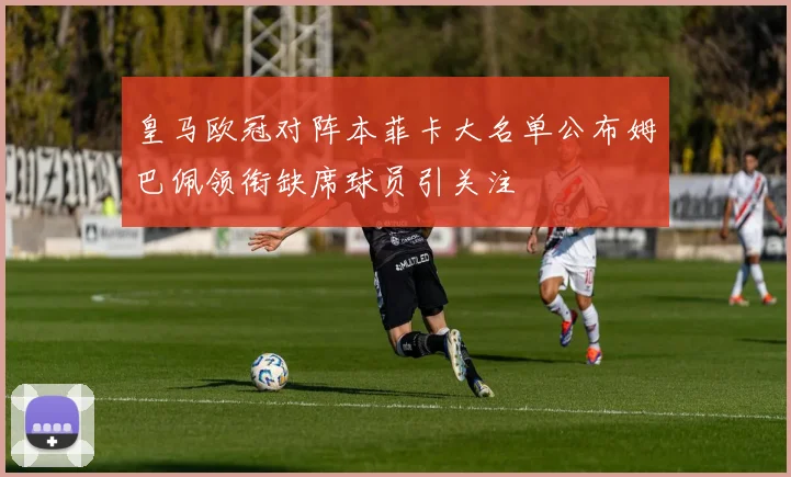 皇马欧冠对阵本菲卡大名单公布姆巴佩领衔缺席球员引关注