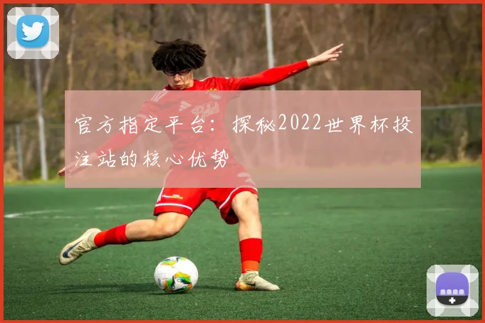 官方指定平台：探秘2022世界杯投注站的核心优势