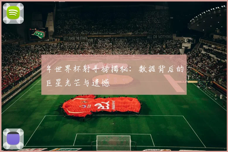 年世界杯射手榜揭秘：数据背后的巨星光芒与遗憾