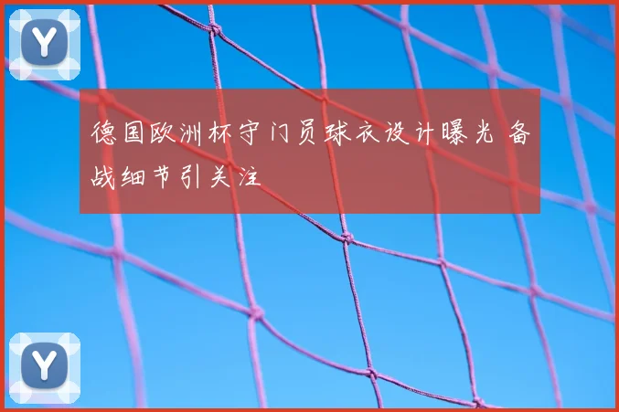 德国欧洲杯守门员球衣设计曝光 备战细节引关注