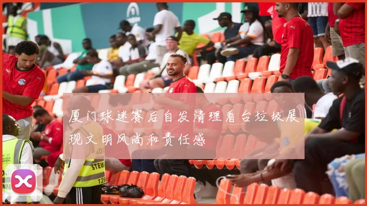 厦门球迷赛后自发清理看台垃圾展现文明风尚和责任感