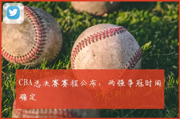 CBA总决赛赛程公布,两强争冠时间确定