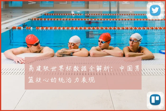 易建联世界杯数据全解析：中国男篮核心的统治力表现