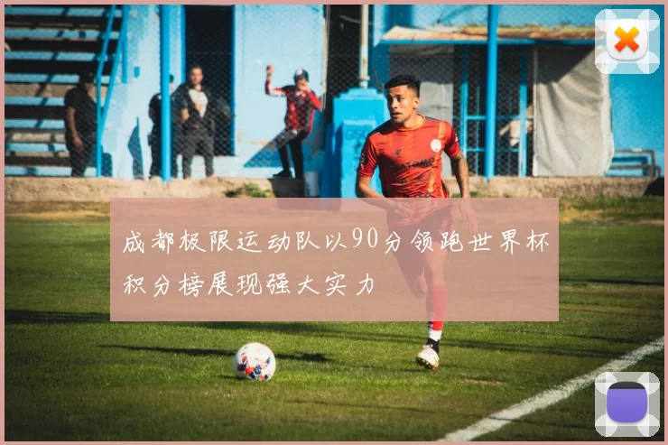 成都极限运动队以90分领跑世界杯积分榜展现强大实力